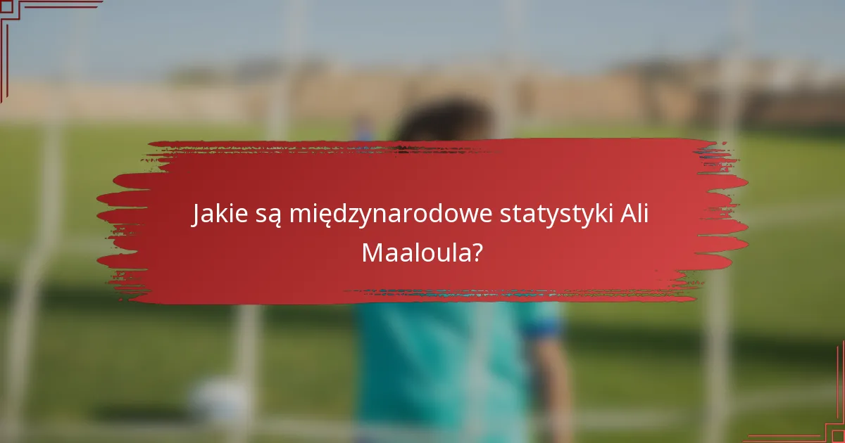 Jakie są międzynarodowe statystyki Ali Maaloula?