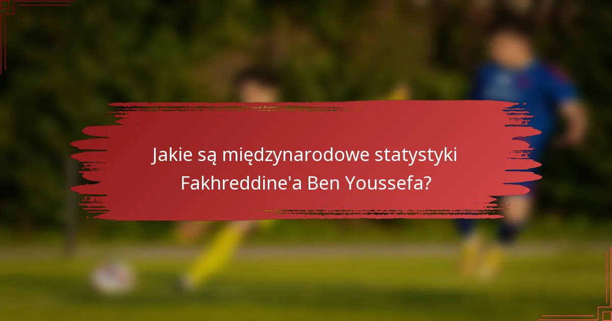 Jakie są międzynarodowe statystyki Fakhreddine'a Ben Youssefa?