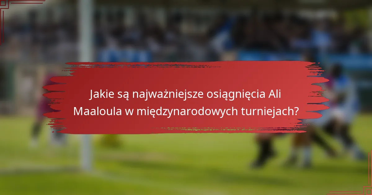 Jakie są najważniejsze osiągnięcia Ali Maaloula w międzynarodowych turniejach?