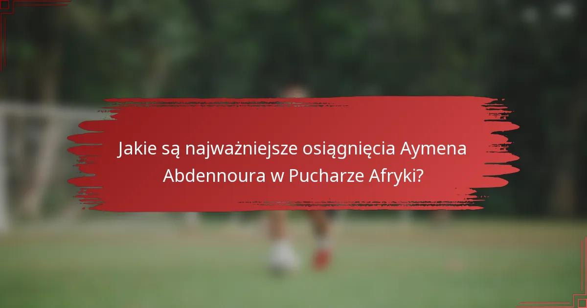 Jakie są najważniejsze osiągnięcia Aymena Abdennoura w Pucharze Afryki?