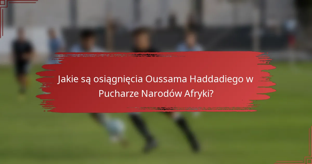 Jakie są osiągnięcia Oussama Haddadiego w Pucharze Narodów Afryki?