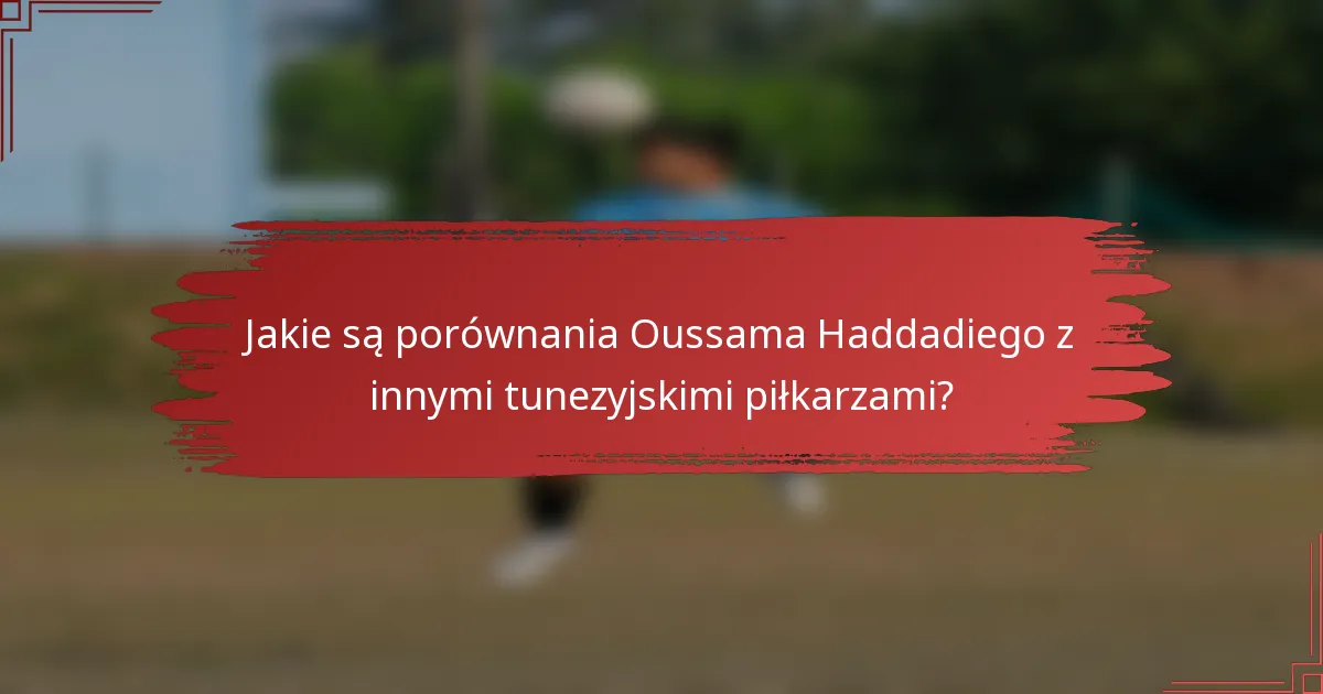Jakie są porównania Oussama Haddadiego z innymi tunezyjskimi piłkarzami?