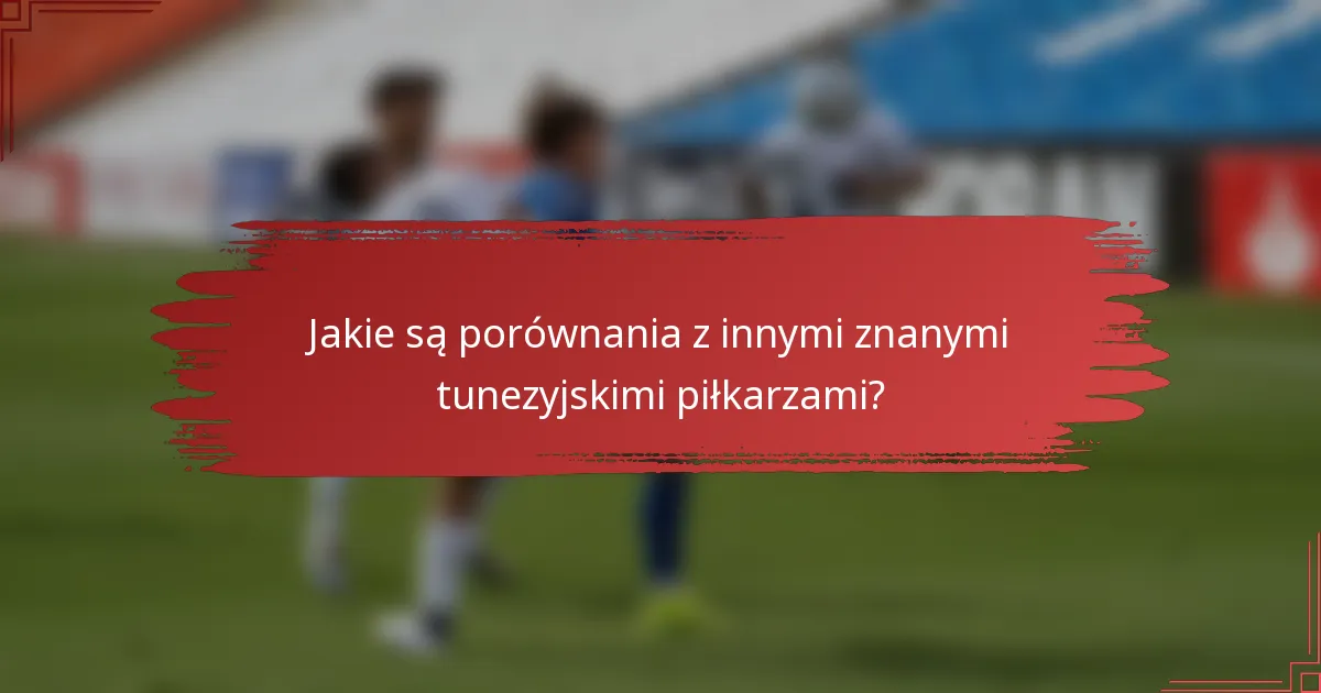 Jakie są porównania z innymi znanymi tunezyjskimi piłkarzami?