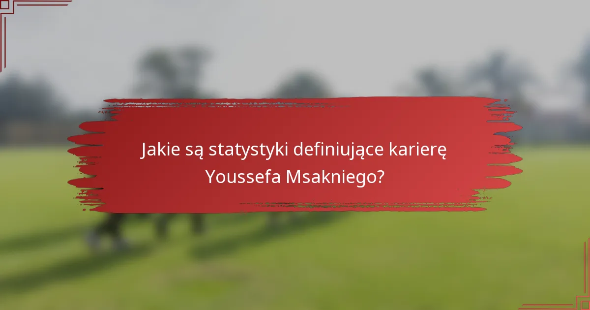 Jakie są statystyki definiujące karierę Youssefa Msakniego?