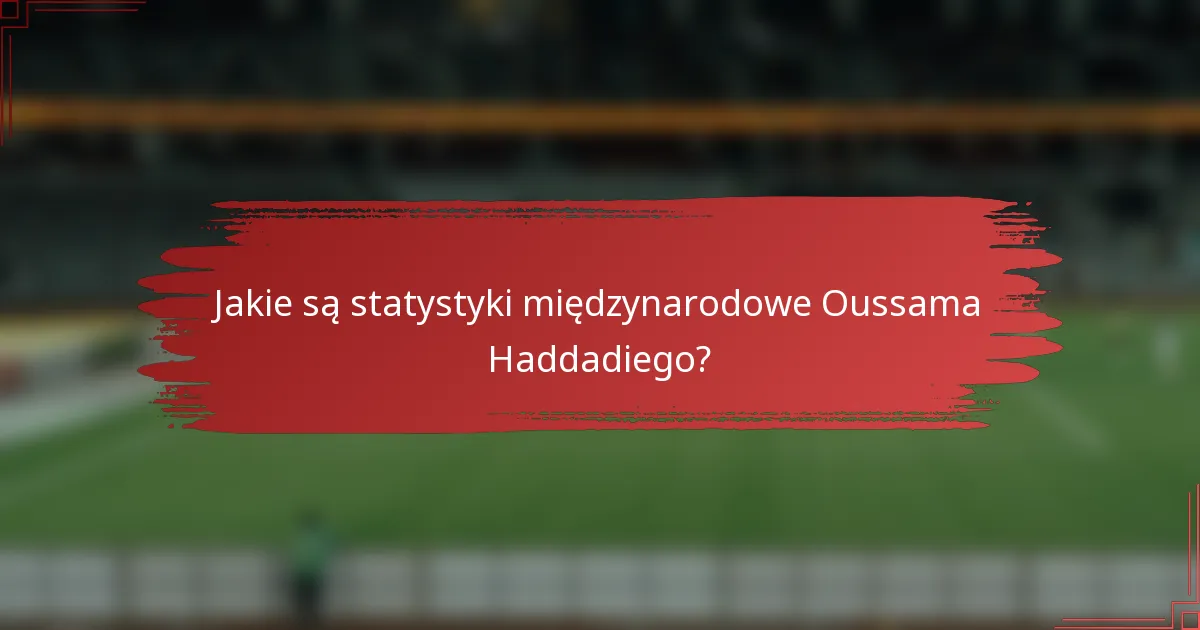 Jakie są statystyki międzynarodowe Oussama Haddadiego?