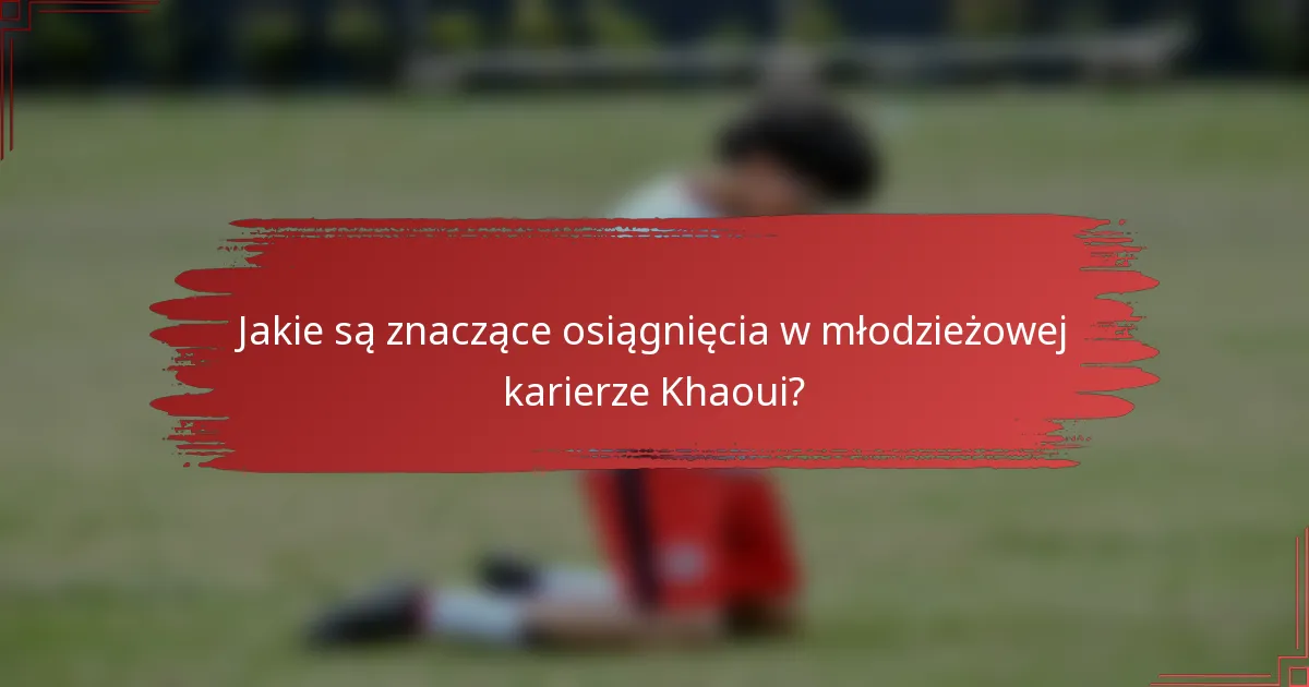Jakie są znaczące osiągnięcia w młodzieżowej karierze Khaoui?
