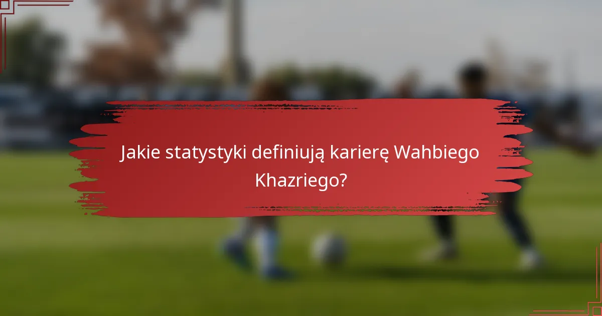 Jakie statystyki definiują karierę Wahbiego Khazriego?