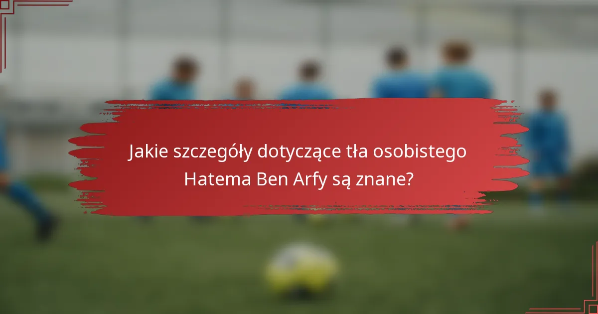 Jakie szczegóły dotyczące tła osobistego Hatema Ben Arfy są znane?