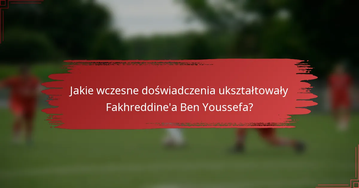 Jakie wczesne doświadczenia ukształtowały Fakhreddine'a Ben Youssefa?