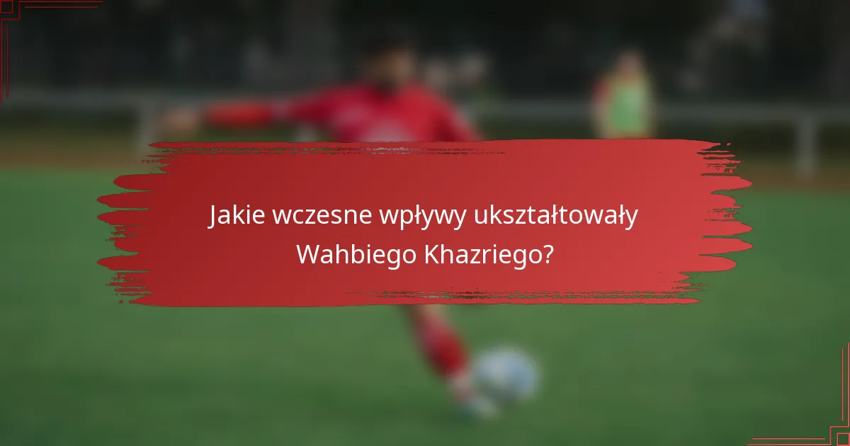 Jakie wczesne wpływy ukształtowały Wahbiego Khazriego?