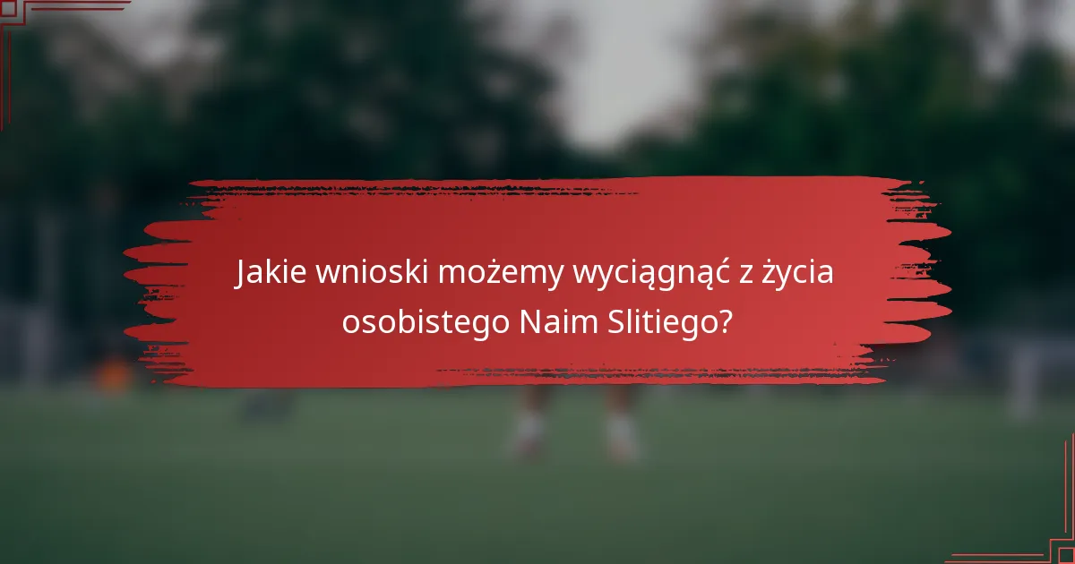 Jakie wnioski możemy wyciągnąć z życia osobistego Naim Slitiego?
