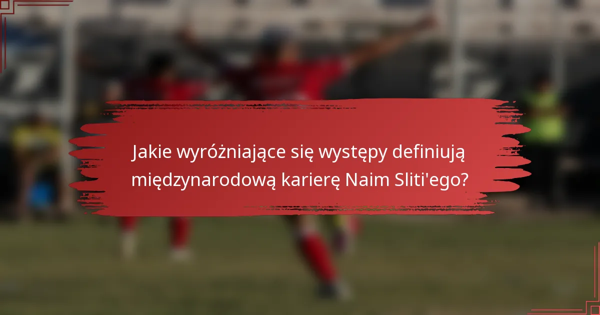 Jakie wyróżniające się występy definiują międzynarodową karierę Naim Sliti'ego?