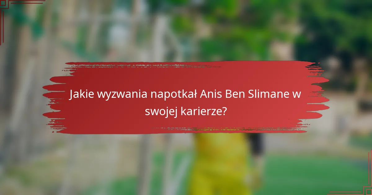 Jakie wyzwania napotkał Anis Ben Slimane w swojej karierze?