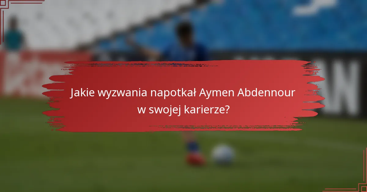 Jakie wyzwania napotkał Aymen Abdennour w swojej karierze?