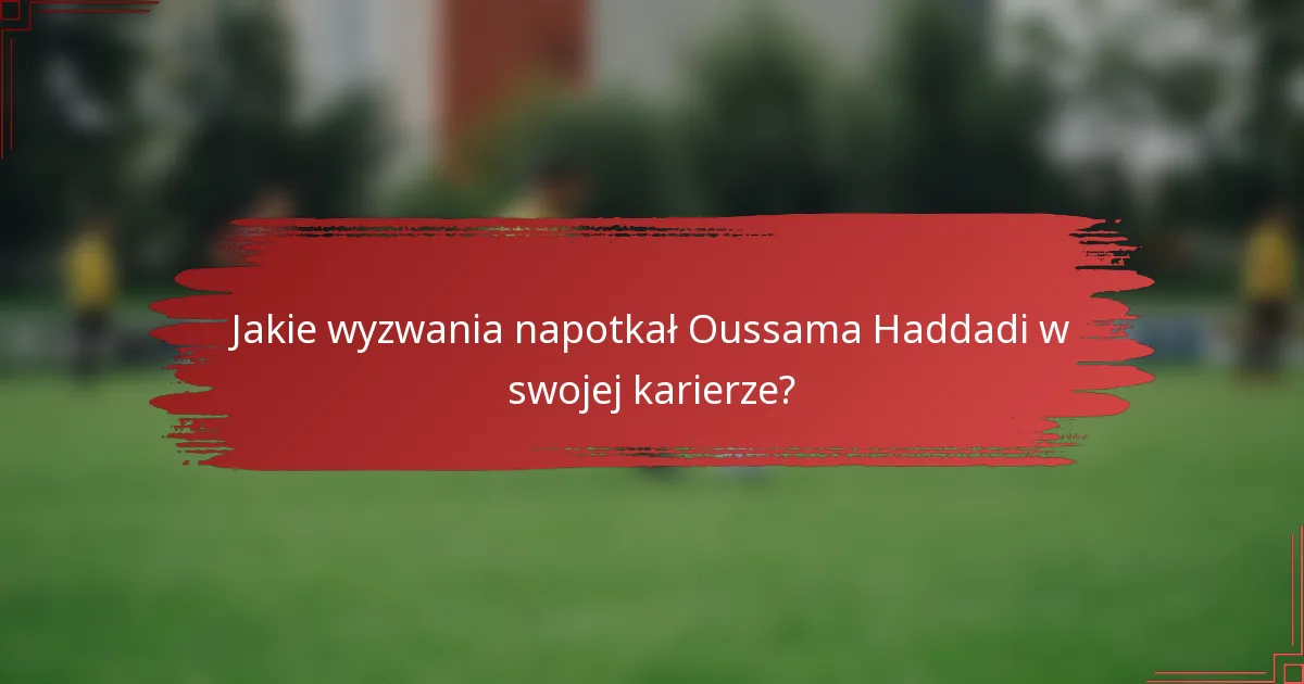 Jakie wyzwania napotkał Oussama Haddadi w swojej karierze?