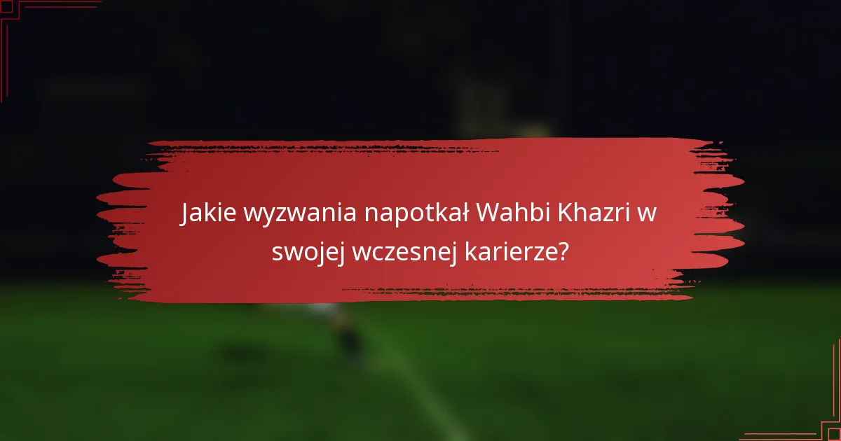 Jakie wyzwania napotkał Wahbi Khazri w swojej wczesnej karierze?