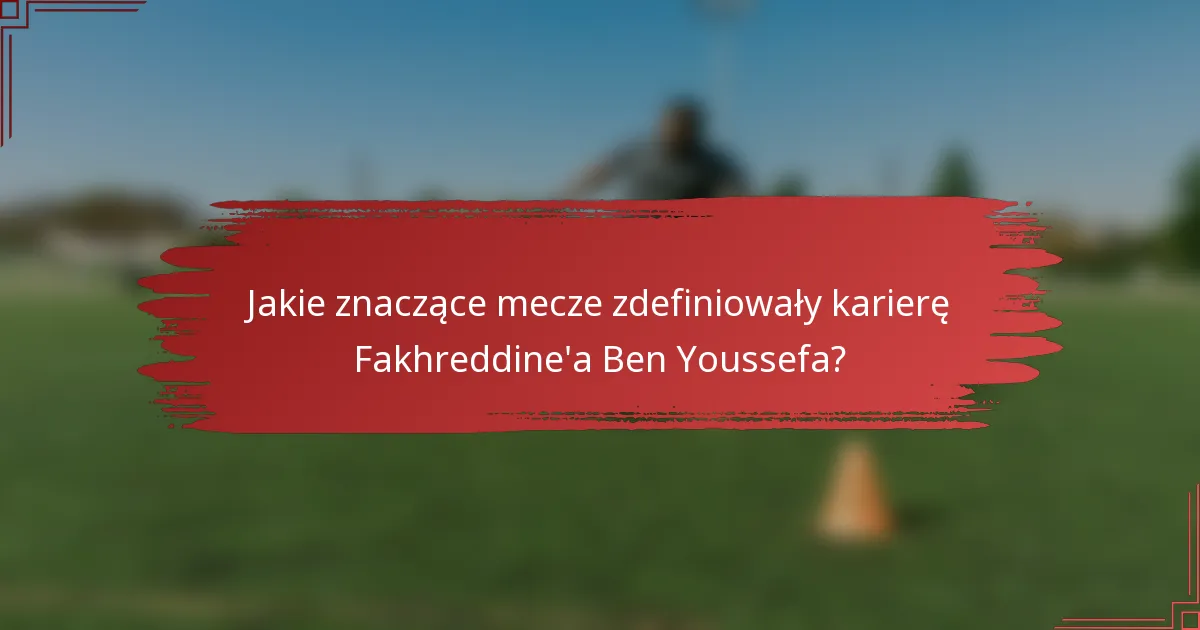 Jakie znaczące mecze zdefiniowały karierę Fakhreddine'a Ben Youssefa?