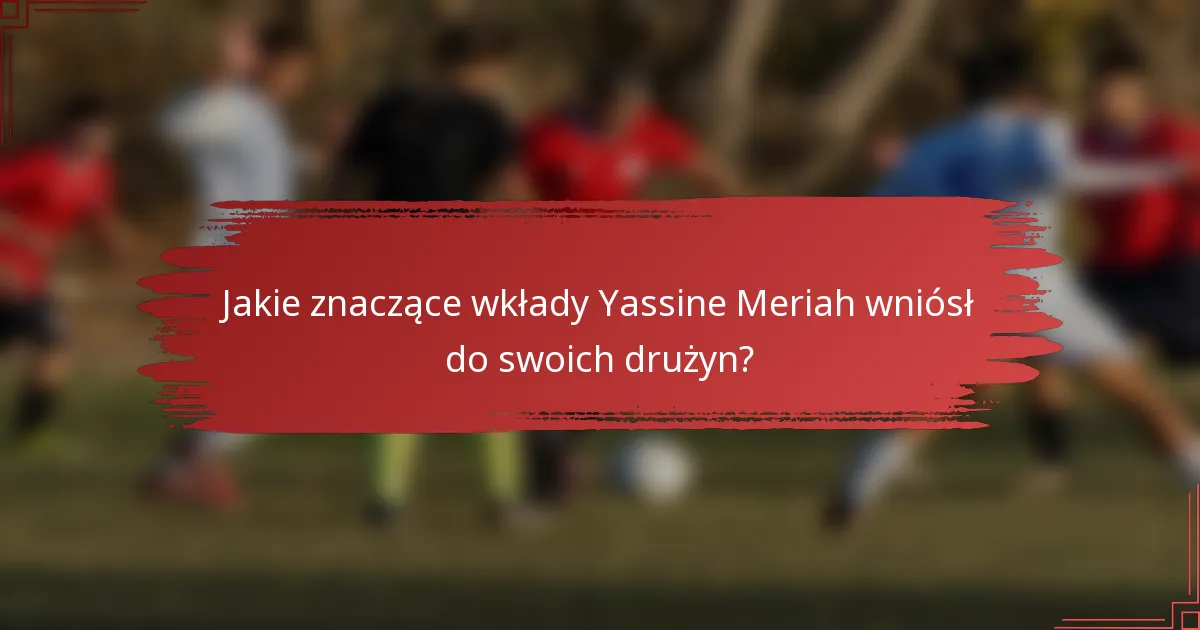 Jakie znaczące wkłady Yassine Meriah wniósł do swoich drużyn?