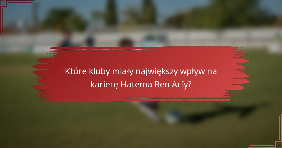 Które kluby miały największy wpływ na karierę Hatema Ben Arfy?