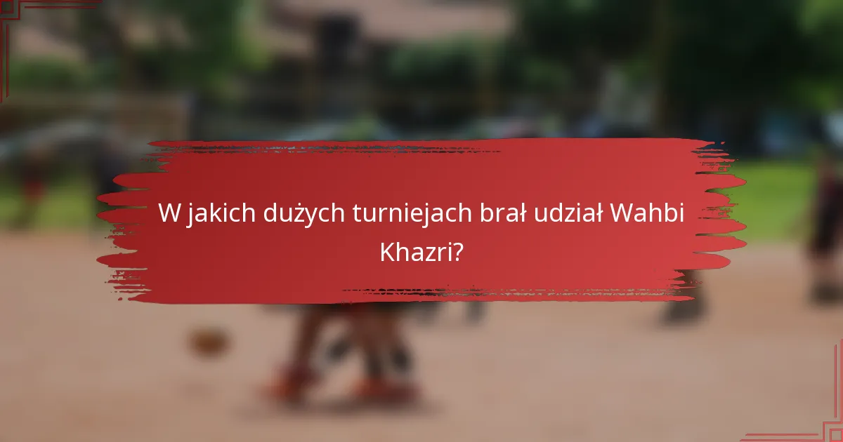 W jakich dużych turniejach brał udział Wahbi Khazri?